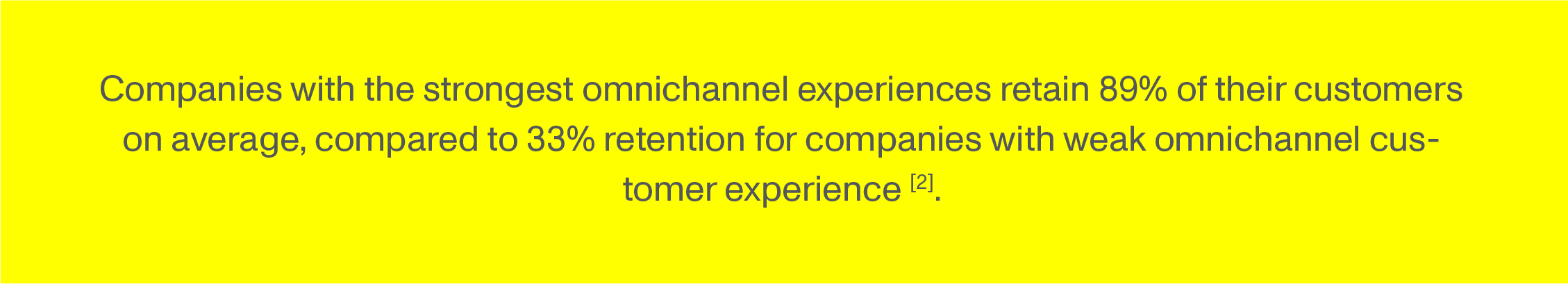 Companies with the strongest omnichannel experiences retain 89% of their customers on average, compared to 33% retention for companies with weak omnichannel customer experience